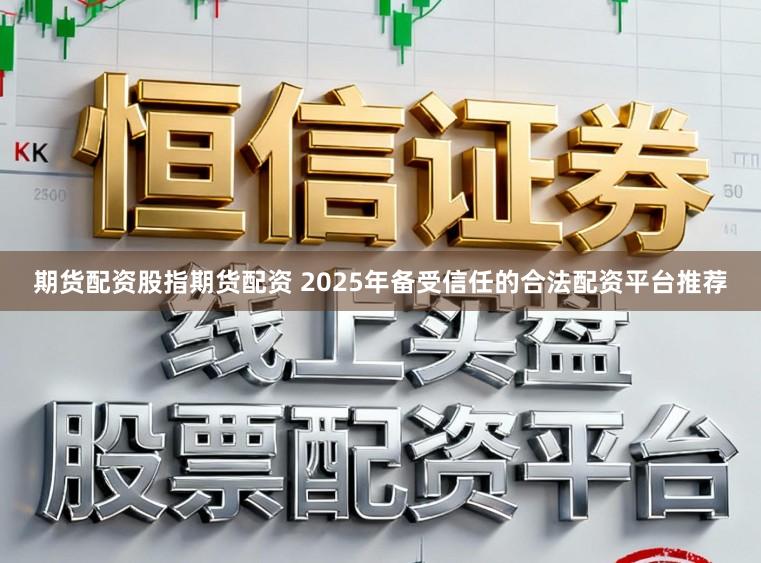 期货配资股指期货配资 2025年备受信任的合法配资平台推荐