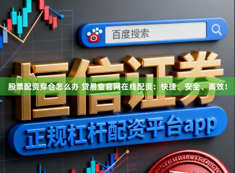 股票配资穿仓怎么办 贷易查官网在线配资：快捷、安全、高效！