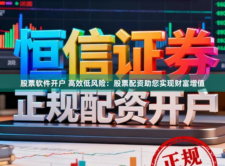 股票软件开户 高效低风险：股票配资助您实现财富增值