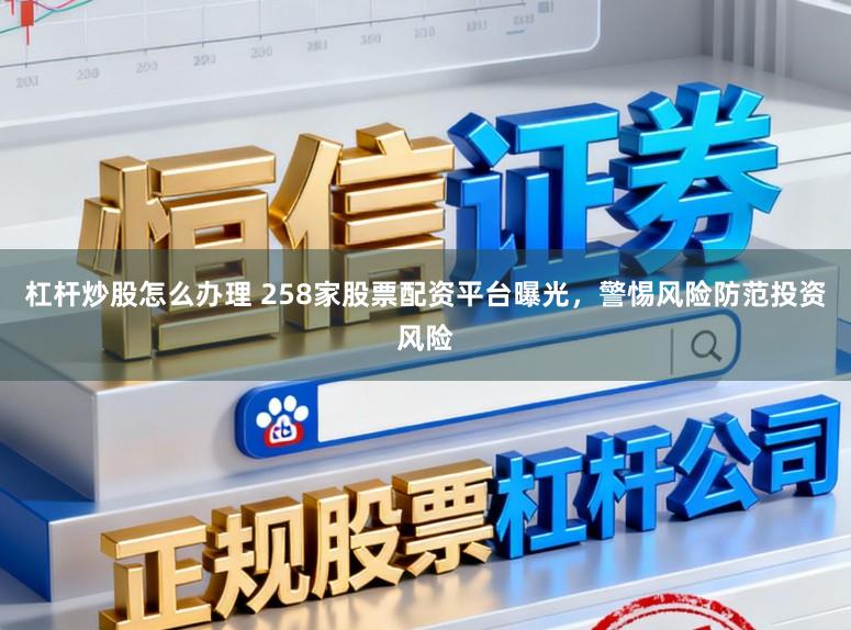 杠杆炒股怎么办理 258家股票配资平台曝光，警惕风险防范投资风险