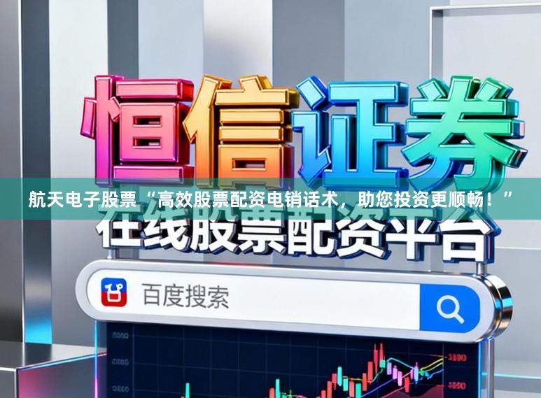 航天电子股票 “高效股票配资电销话术，助您投资更顺畅！”