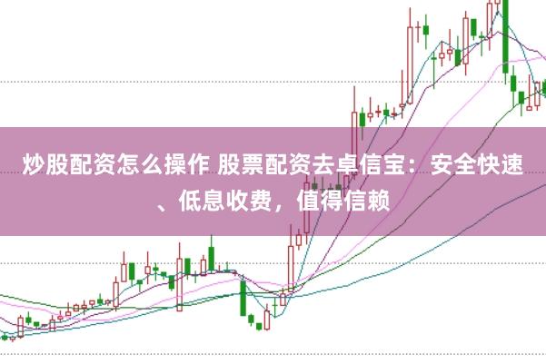 炒股配资怎么操作 股票配资去卓信宝：安全快速、低息收费，值得信赖