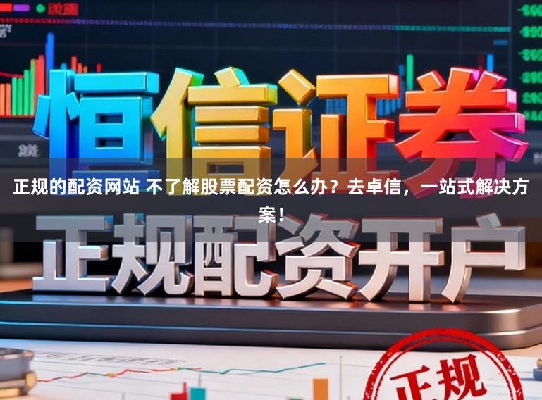 正规的配资网站 不了解股票配资怎么办？去卓信，一站式解决方案！