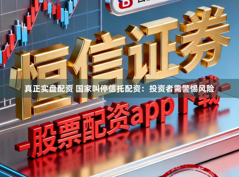 真正实盘配资 国家叫停信托配资：投资者需警惕风险