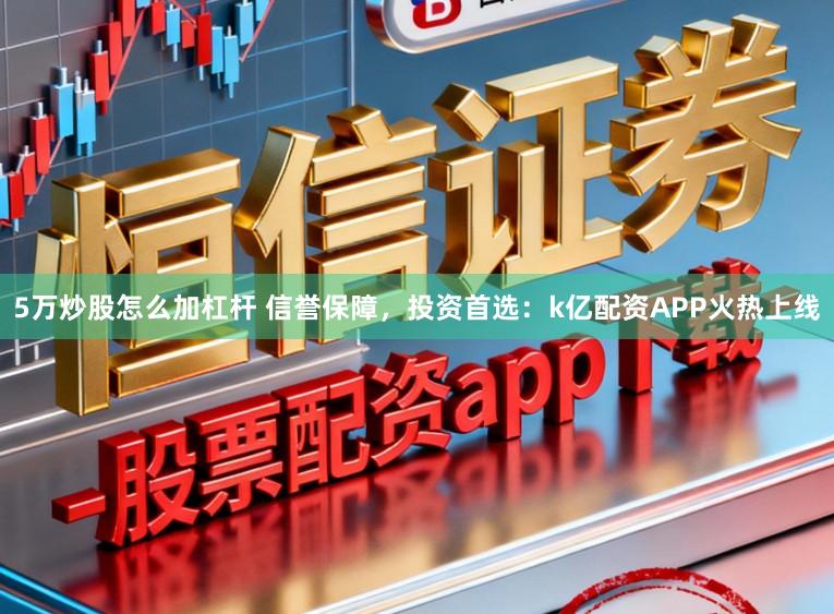5万炒股怎么加杠杆 信誉保障，投资首选：k亿配资APP火热上线
