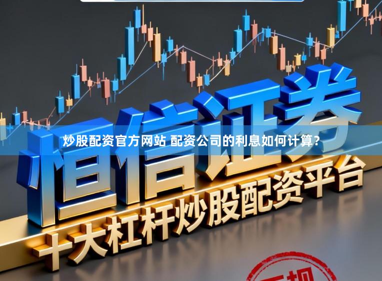 炒股配资官方网站 配资公司的利息如何计算？