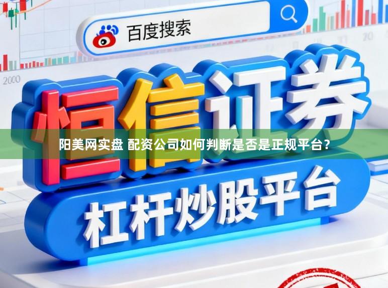 阳美网实盘 配资公司如何判断是否是正规平台？
