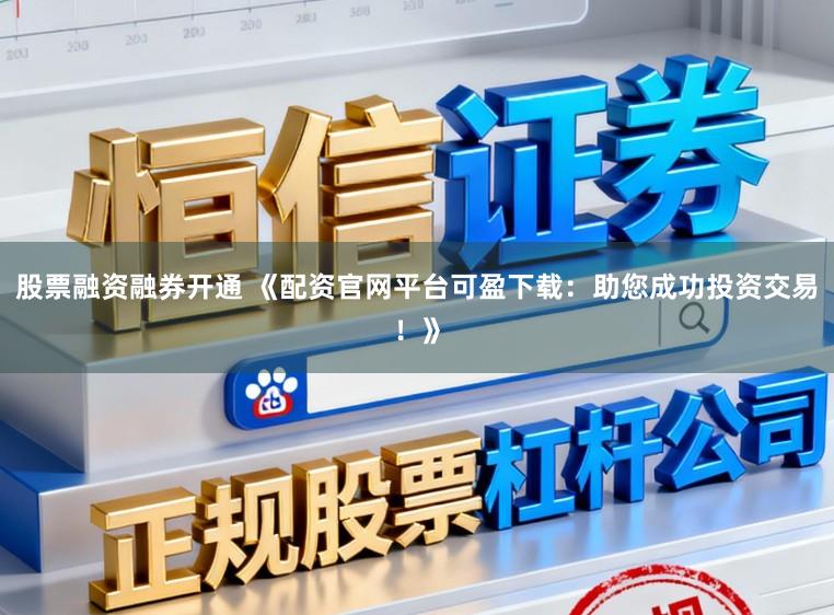 股票融资融券开通 《配资官网平台可盈下载：助您成功投资交易！》