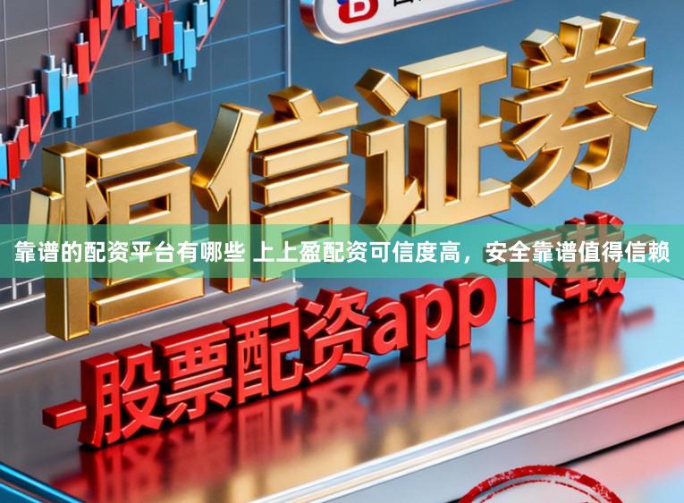 靠谱的配资平台有哪些 上上盈配资可信度高，安全靠谱值得信赖