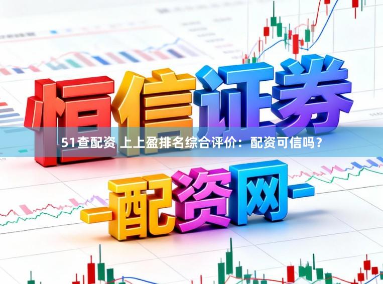 51查配资 上上盈排名综合评价：配资可信吗？
