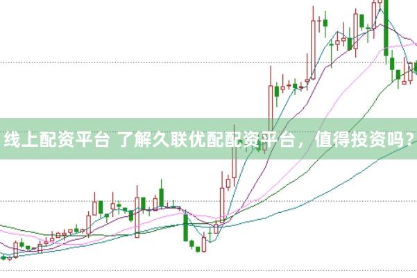 线上配资平台 了解久联优配配资平台，值得投资吗？