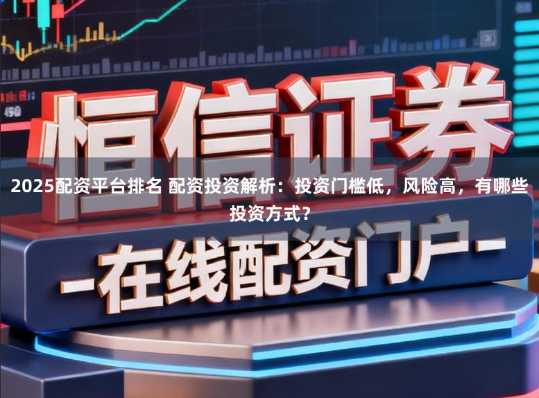 2025配资平台排名 配资投资解析：投资门槛低，风险高，有哪些投资方式？