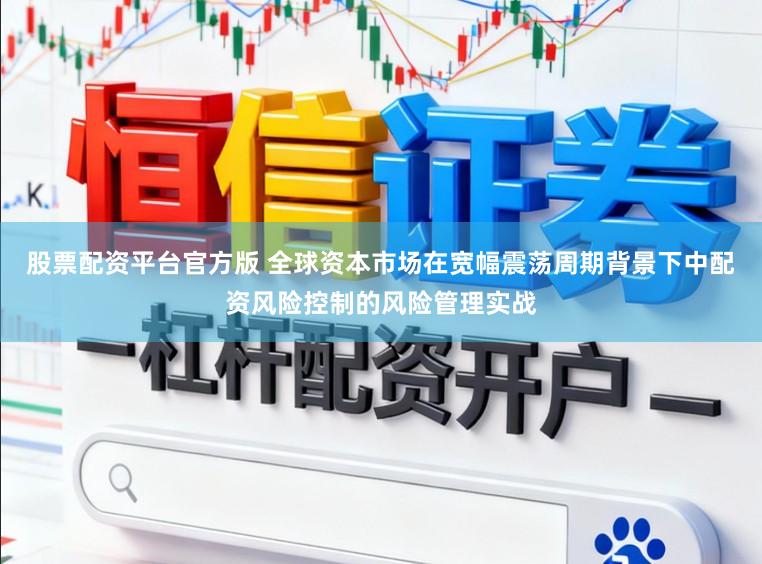 股票配资平台官方版 全球资本市场在宽幅震荡周期背景下中配资风险控制的风险管理实战