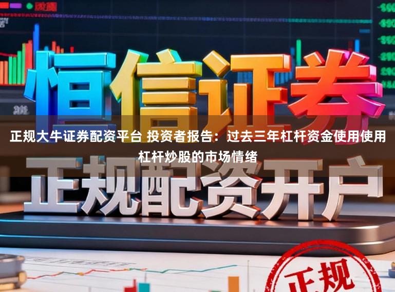 正规大牛证券配资平台 投资者报告：过去三年杠杆资金使用使用杠杆炒股的市场情绪