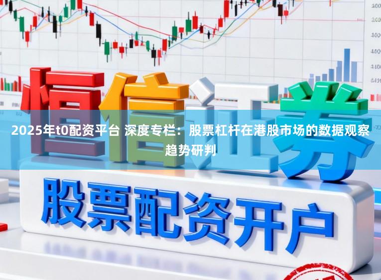 2025年t0配资平台 深度专栏：股票杠杆在港股市场的数据观察趋势研判