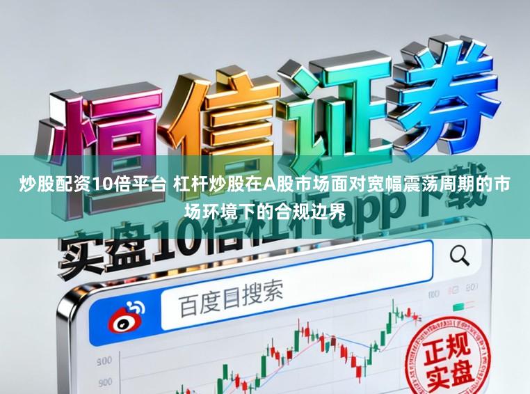 炒股配资10倍平台 杠杆炒股在A股市场面对宽幅震荡周期的市场环境下的合规边界