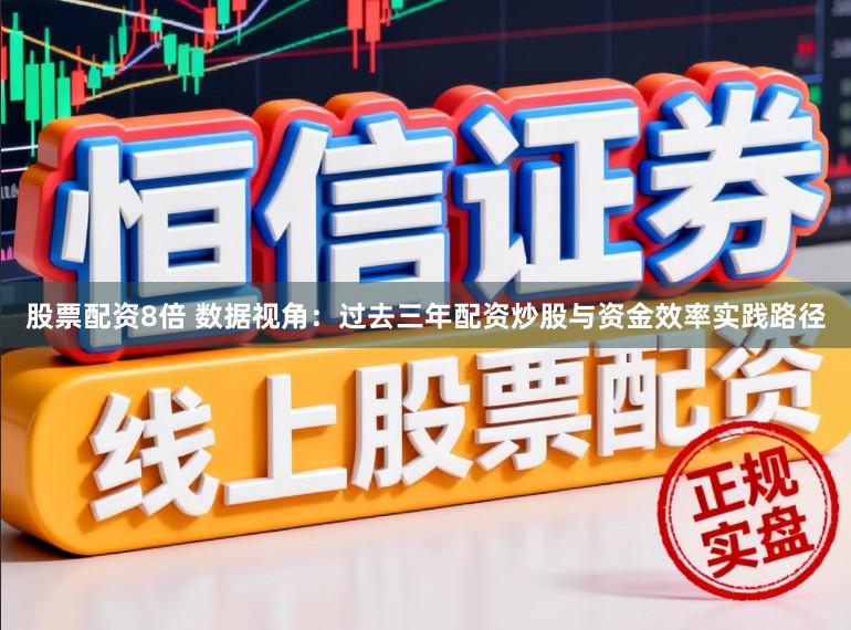股票配资8倍 数据视角：过去三年配资炒股与资金效率实践路径