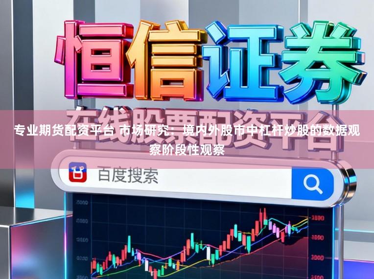 专业期货配资平台 市场研究：境内外股市中杠杆炒股的数据观察阶段性观察