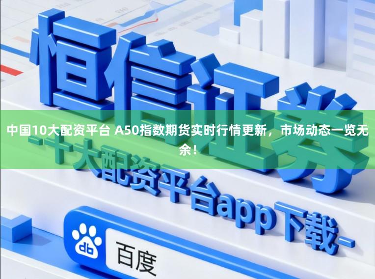中国10大配资平台 A50指数期货实时行情更新，市场动态一览无余！