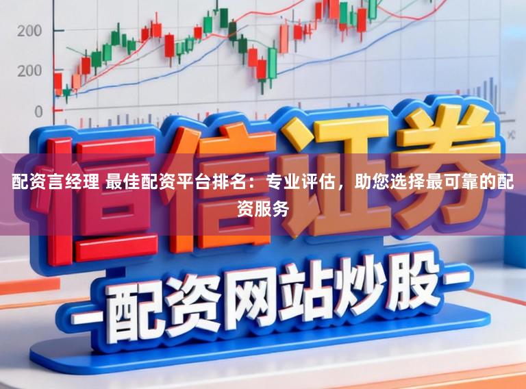 配资言经理 最佳配资平台排名：专业评估，助您选择最可靠的配资服务
