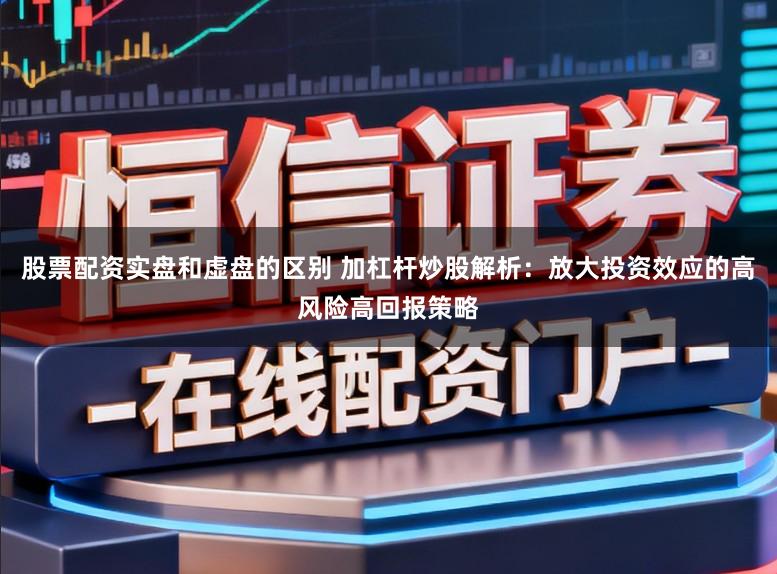 股票配资实盘和虚盘的区别 加杠杆炒股解析：放大投资效应的高风险高回报策略