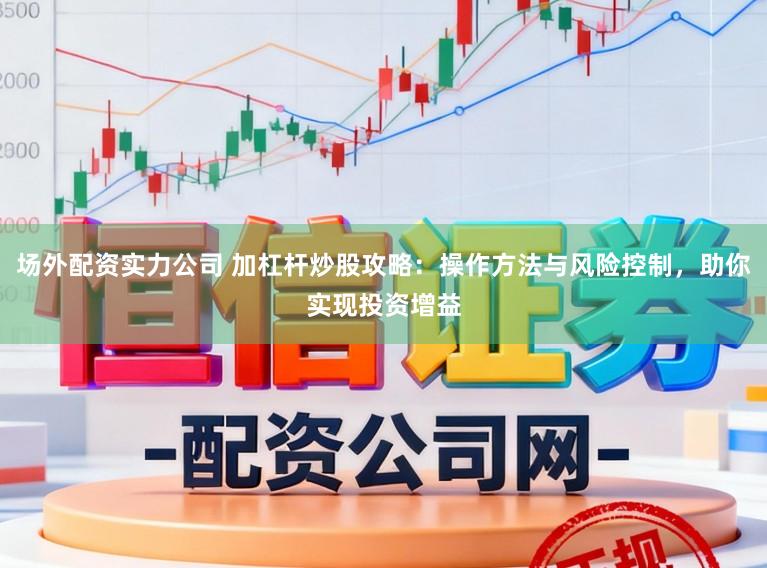 场外配资实力公司 加杠杆炒股攻略：操作方法与风险控制，助你实现投资增益