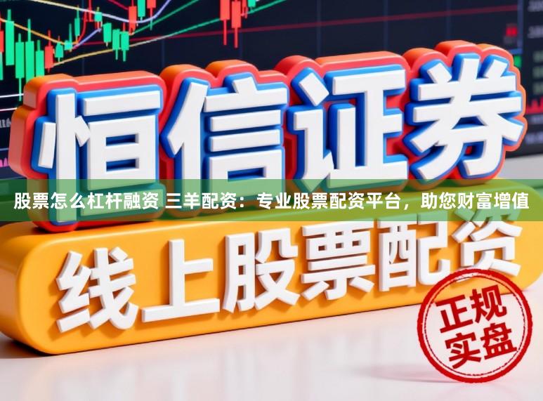 股票怎么杠杆融资 三羊配资:专业股票配资平台,助您财富增值