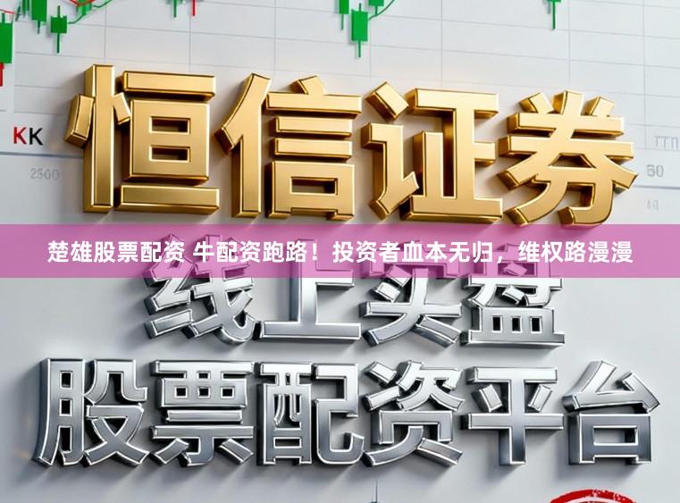 楚雄股票配资 牛配资跑路！投资者血本无归，维权路漫漫