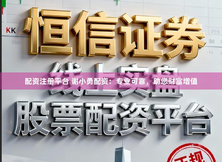 配资注册平台 谢小勇配资：专业可靠，助您财富增值
