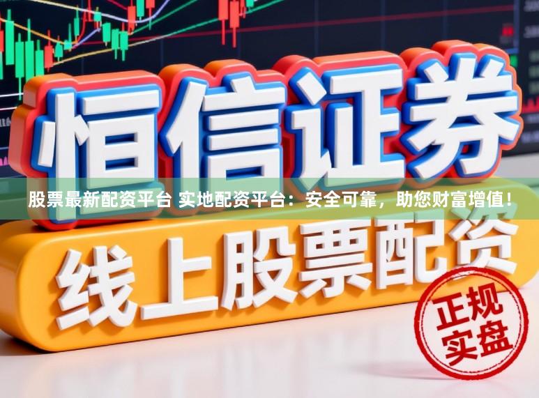 股票最新配资平台 实地配资平台：安全可靠，助您财富增值！