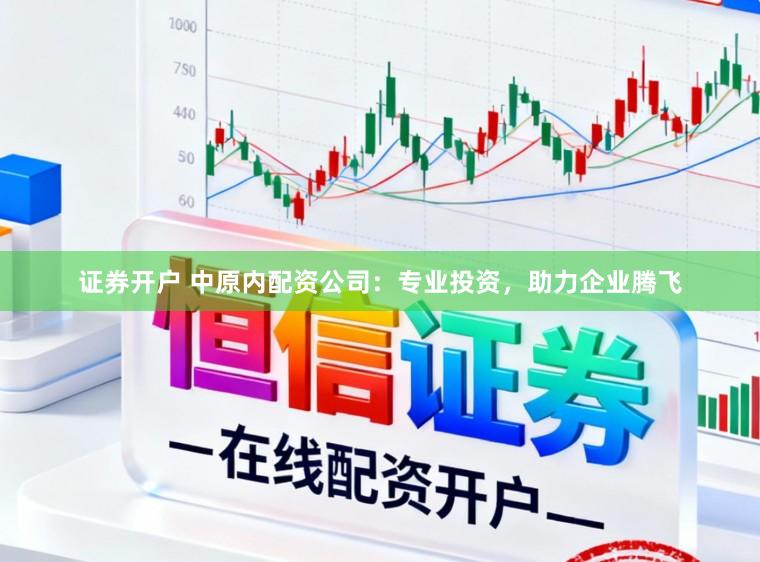 证券开户 中原内配资公司：专业投资，助力企业腾飞