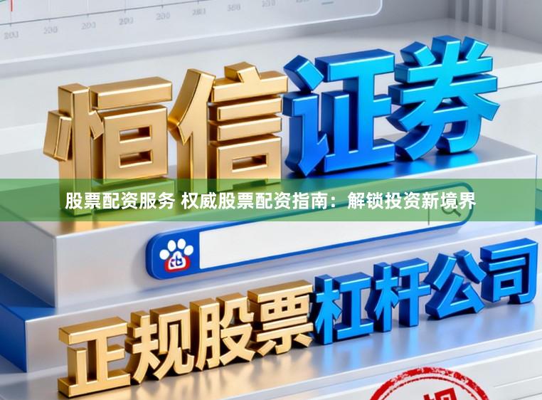 股票配资服务 权威股票配资指南：解锁投资新境界